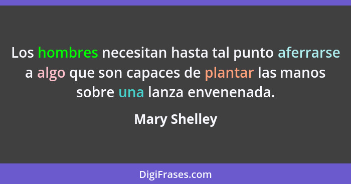 Los hombres necesitan hasta tal punto aferrarse a algo que son capaces de plantar las manos sobre una lanza envenenada.... - Mary Shelley