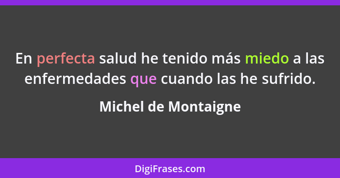 En perfecta salud he tenido más miedo a las enfermedades que cuando las he sufrido.... - Michel de Montaigne