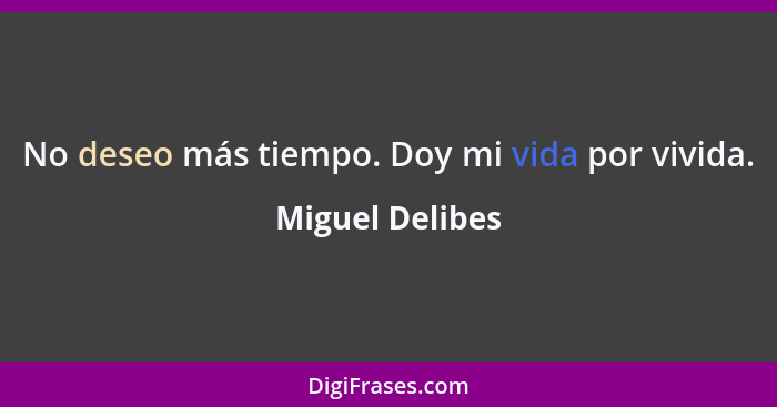 No deseo más tiempo. Doy mi vida por vivida.... - Miguel Delibes