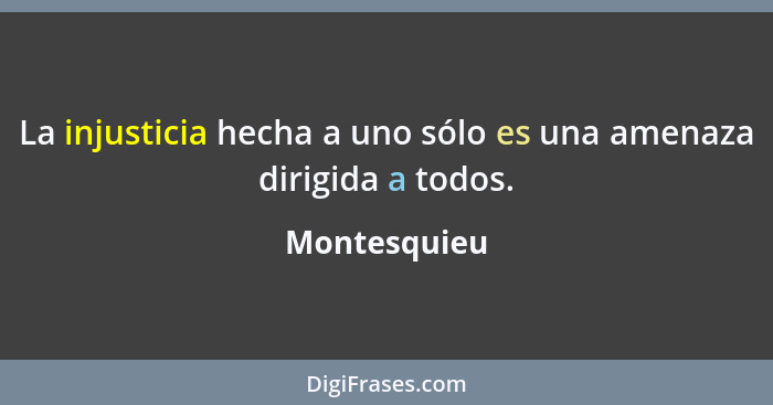 La injusticia hecha a uno sólo es una amenaza dirigida a todos.... - Montesquieu