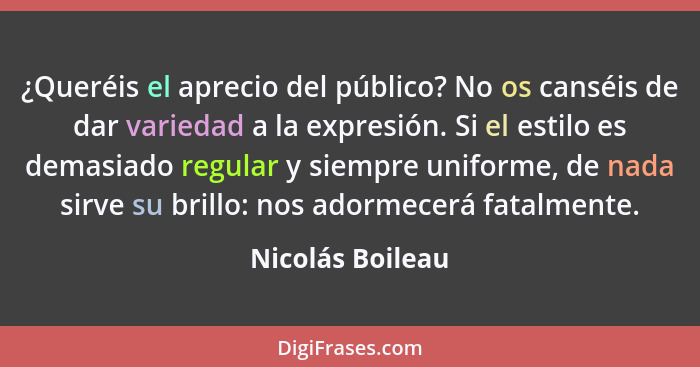 ¿Queréis el aprecio del público? No os canséis de dar variedad a la expresión. Si el estilo es demasiado regular y siempre uniforme,... - Nicolás Boileau