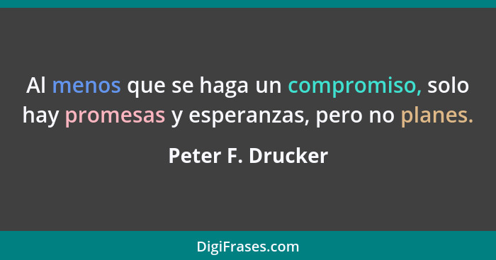 Al menos que se haga un compromiso, solo hay promesas y esperanzas, pero no planes.... - Peter F. Drucker