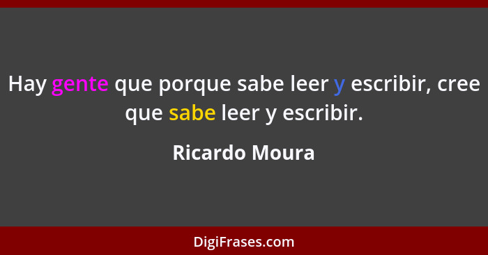 Hay gente que porque sabe leer y escribir, cree que sabe leer y escribir.... - Ricardo Moura