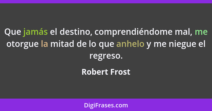 Que jamás el destino, comprendiéndome mal, me otorgue la mitad de lo que anhelo y me niegue el regreso.... - Robert Frost