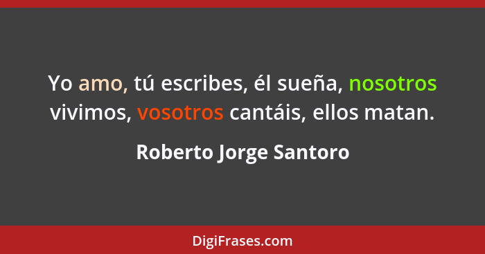 Yo amo, tú escribes, él sueña, nosotros vivimos, vosotros cantáis, ellos matan.... - Roberto Jorge Santoro