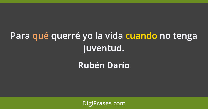 Para qué querré yo la vida cuando no tenga juventud.... - Rubén Darío