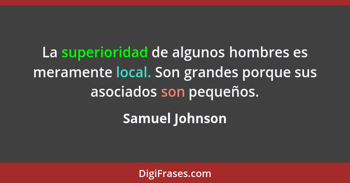 La superioridad de algunos hombres es meramente local. Son grandes porque sus asociados son pequeños.... - Samuel Johnson