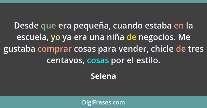 Desde que era pequeña, cuando estaba en la escuela, yo ya era una niña de negocios. Me gustaba comprar cosas para vender, chicle de tres cent... - Selena