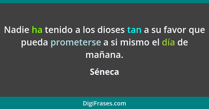 Nadie ha tenido a los dioses tan a su favor que pueda prometerse a si mismo el día de mañana.... - Séneca