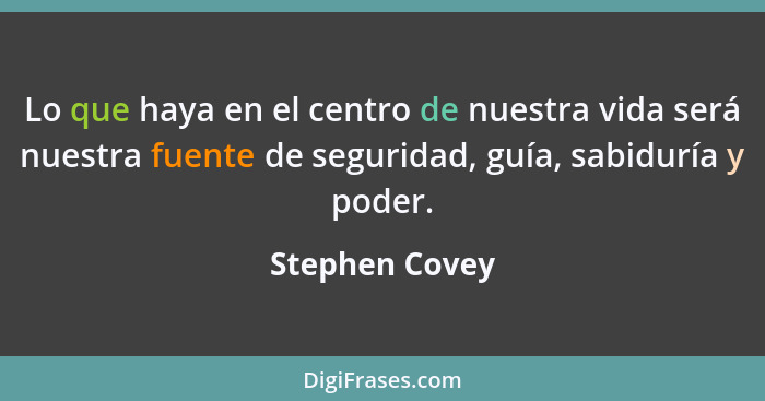 Lo que haya en el centro de nuestra vida será nuestra fuente de seguridad, guía, sabiduría y poder.... - Stephen Covey