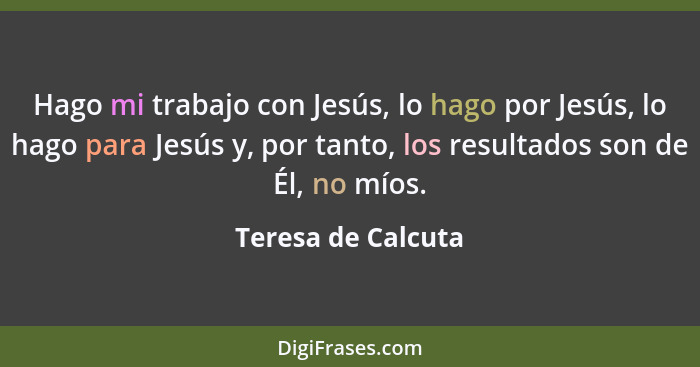 Hago mi trabajo con Jesús, lo hago por Jesús, lo hago para Jesús y, por tanto, los resultados son de Él, no míos.... - Teresa de Calcuta