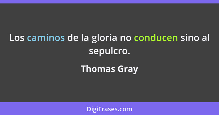 Los caminos de la gloria no conducen sino al sepulcro.... - Thomas Gray