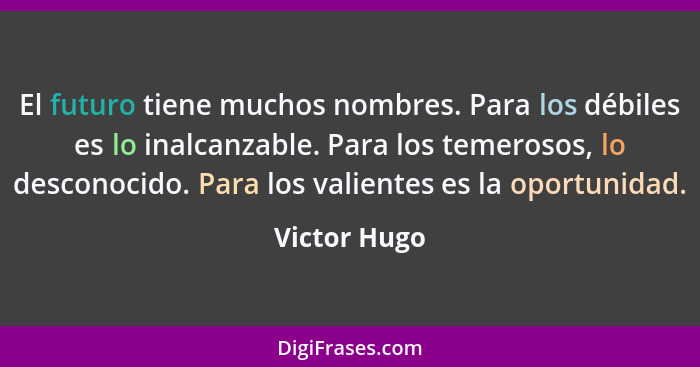 El futuro tiene muchos nombres. Para los débiles es lo inalcanzable. Para los temerosos, lo desconocido. Para los valientes es la oportu... - Victor Hugo