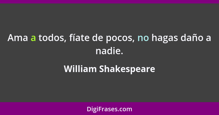 Ama a todos, fíate de pocos, no hagas daño a nadie.... - William Shakespeare