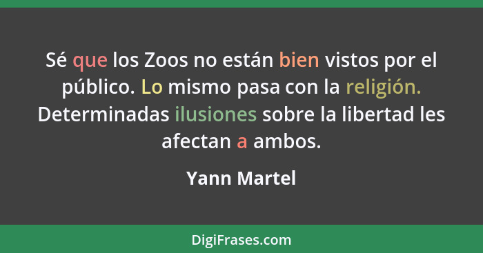 Sé que los Zoos no están bien vistos por el público. Lo mismo pasa con la religión. Determinadas ilusiones sobre la libertad les afectan... - Yann Martel