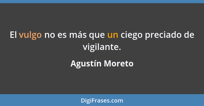 El vulgo no es más que un ciego preciado de vigilante.... - Agustín Moreto