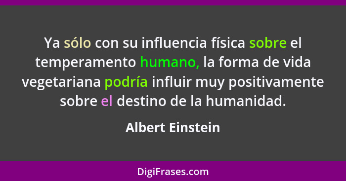 Ya sólo con su influencia física sobre el temperamento humano, la forma de vida vegetariana podría influir muy positivamente sobre e... - Albert Einstein