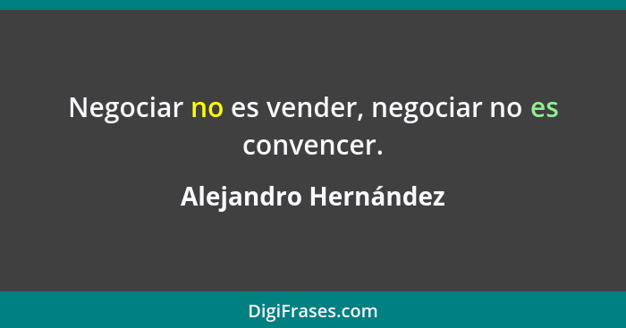 Negociar no es vender, negociar no es convencer.... - Alejandro Hernández