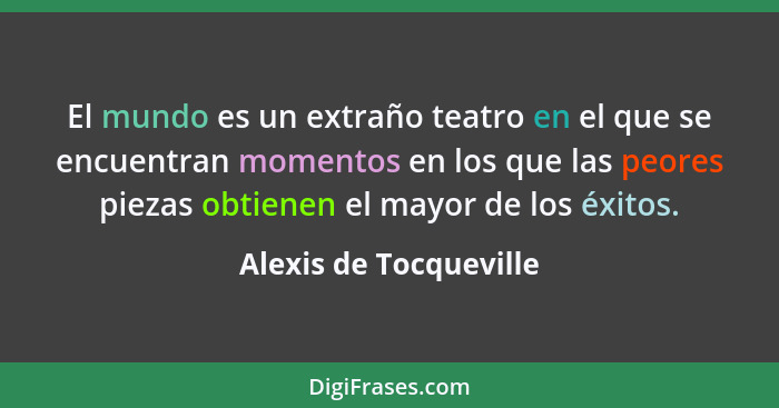 El mundo es un extraño teatro en el que se encuentran momentos en los que las peores piezas obtienen el mayor de los éxitos.... - Alexis de Tocqueville