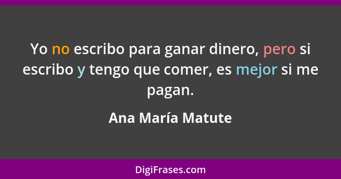 Yo no escribo para ganar dinero, pero si escribo y tengo que comer, es mejor si me pagan.... - Ana María Matute