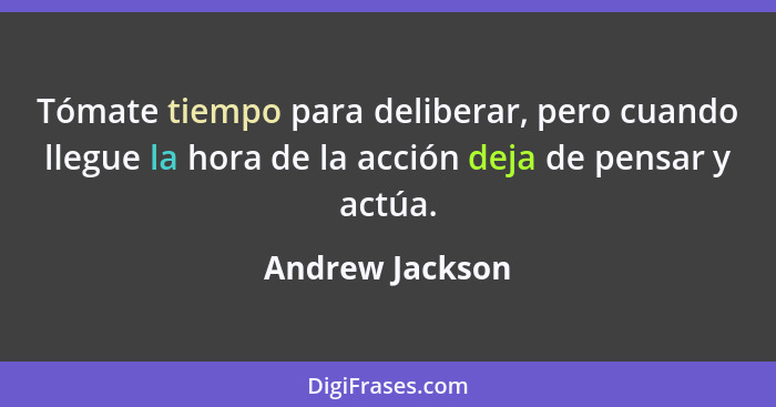 Tómate tiempo para deliberar, pero cuando llegue la hora de la acción deja de pensar y actúa.... - Andrew Jackson