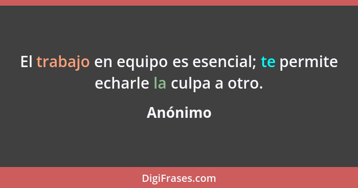 El trabajo en equipo es esencial; te permite echarle la culpa a otro.... - Anónimo