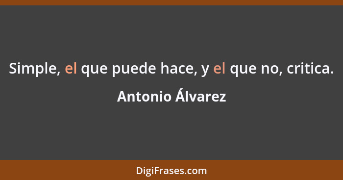 Simple, el que puede hace, y el que no, critica.... - Antonio Álvarez