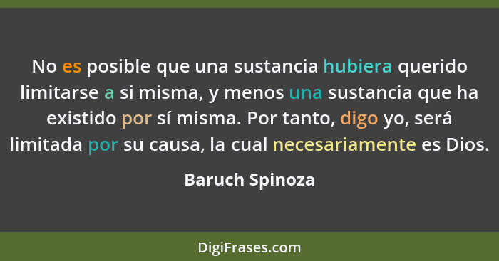 No es posible que una sustancia hubiera querido limitarse a si misma, y menos una sustancia que ha existido por sí misma. Por tanto,... - Baruch Spinoza