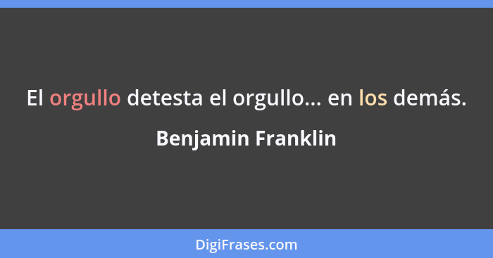 El orgullo detesta el orgullo... en los demás.... - Benjamin Franklin