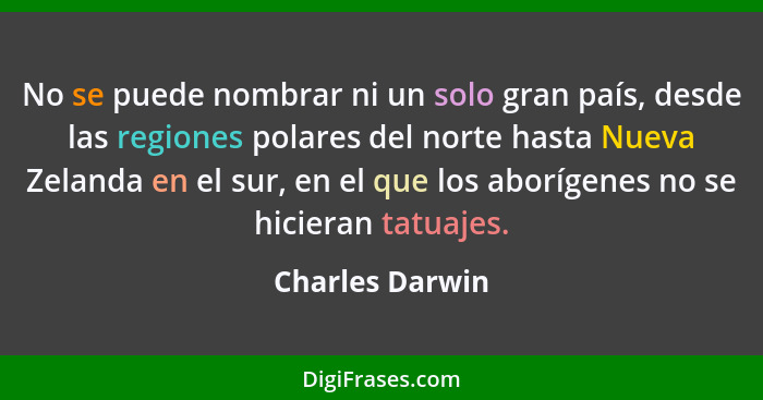 No se puede nombrar ni un solo gran país, desde las regiones polares del norte hasta Nueva Zelanda en el sur, en el que los aborígene... - Charles Darwin