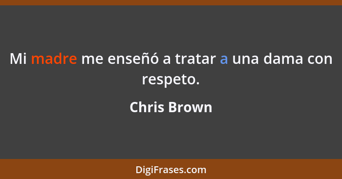 Mi madre me enseñó a tratar a una dama con respeto.... - Chris Brown