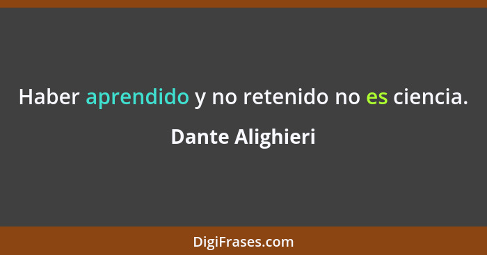 Haber aprendido y no retenido no es ciencia.... - Dante Alighieri