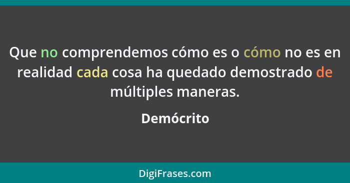 Que no comprendemos cómo es o cómo no es en realidad cada cosa ha quedado demostrado de múltiples maneras.... - Demócrito