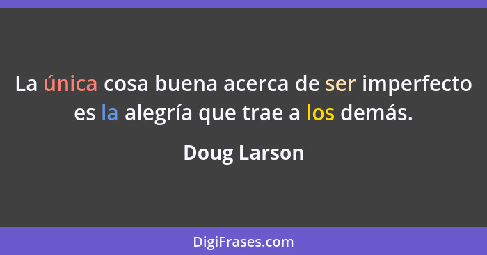 La única cosa buena acerca de ser imperfecto es la alegría que trae a los demás.... - Doug Larson