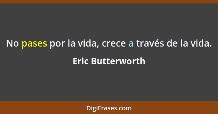 No pases por la vida, crece a través de la vida.... - Eric Butterworth