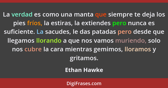 La verdad es como una manta que siempre te deja los pies fríos, la estiras, la extiendes pero nunca es suficiente. La sacudes, le das pa... - Ethan Hawke