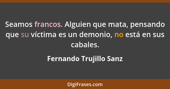 Seamos francos. Alguien que mata, pensando que su víctima es un demonio, no está en sus cabales.... - Fernando Trujillo Sanz