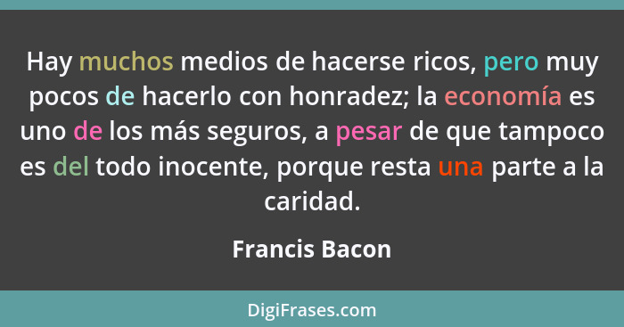 Hay muchos medios de hacerse ricos, pero muy pocos de hacerlo con honradez; la economía es uno de los más seguros, a pesar de que tamp... - Francis Bacon
