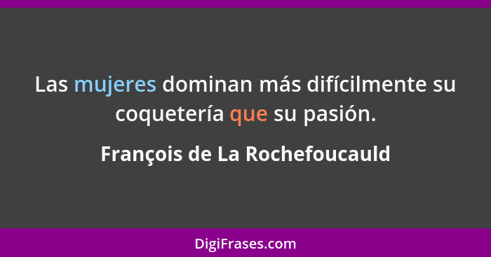 Las mujeres dominan más difícilmente su coquetería que su pasión.... - François de La Rochefoucauld