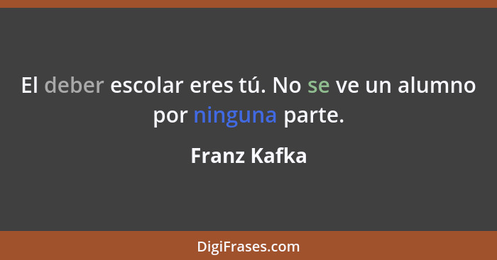 El deber escolar eres tú. No se ve un alumno por ninguna parte.... - Franz Kafka