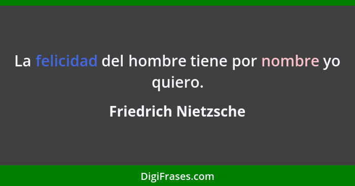 La felicidad del hombre tiene por nombre yo quiero.... - Friedrich Nietzsche