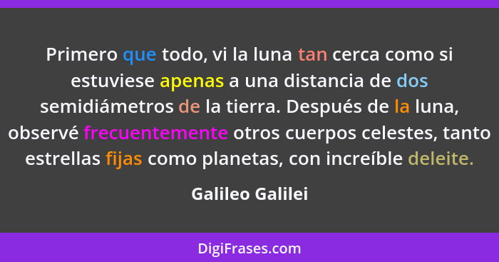 Primero que todo, vi la luna tan cerca como si estuviese apenas a una distancia de dos semidiámetros de la tierra. Después de la lun... - Galileo Galilei