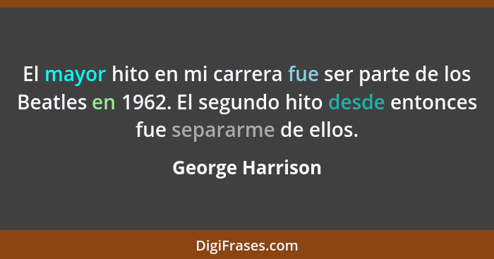 El mayor hito en mi carrera fue ser parte de los Beatles en 1962. El segundo hito desde entonces fue separarme de ellos.... - George Harrison