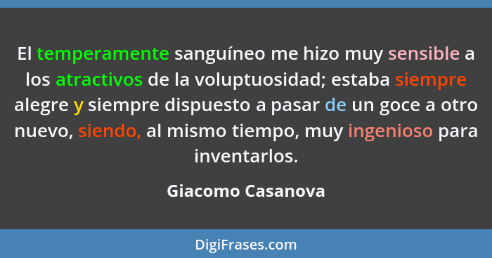 El temperamente sanguíneo me hizo muy sensible a los atractivos de la voluptuosidad; estaba siempre alegre y siempre dispuesto a pa... - Giacomo Casanova