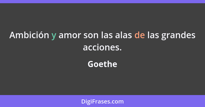 Ambición y amor son las alas de las grandes acciones.... - Goethe