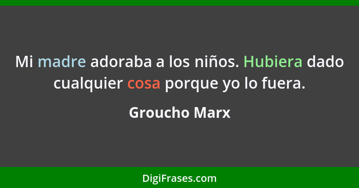 Mi madre adoraba a los niños. Hubiera dado cualquier cosa porque yo lo fuera.... - Groucho Marx