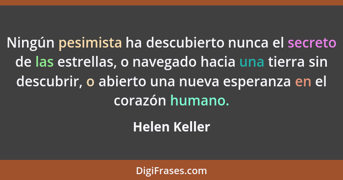 Ningún pesimista ha descubierto nunca el secreto de las estrellas, o navegado hacia una tierra sin descubrir, o abierto una nueva esper... - Helen Keller
