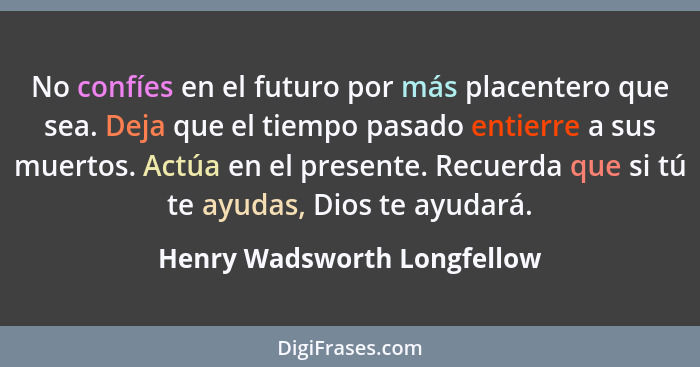 No confíes en el futuro por más placentero que sea. Deja que el tiempo pasado entierre a sus muertos. Actúa en el present... - Henry Wadsworth Longfellow