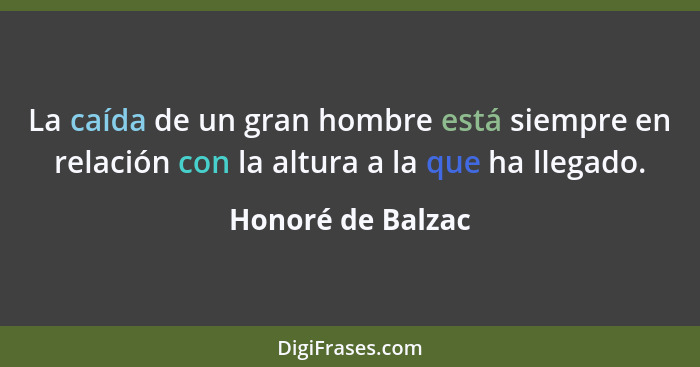 La caída de un gran hombre está siempre en relación con la altura a la que ha llegado.... - Honoré de Balzac