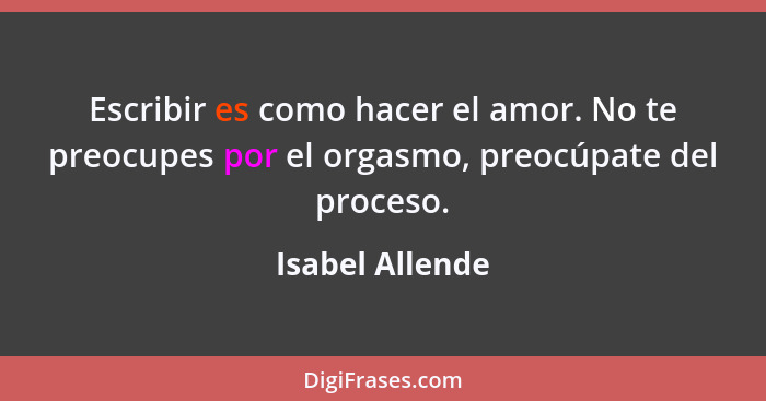 Escribir es como hacer el amor. No te preocupes por el orgasmo, preocúpate del proceso.... - Isabel Allende
